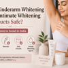 Are Underarm Whitening and Intimate Whitening Products Safe? Ingredients to Avoid in India